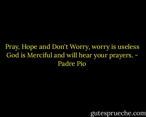 Pray, Hope and Don't Worry, worry is useless God is Merciful and will hear your prayers. - Padre Pio