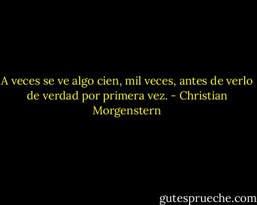 A veces se ve algo cien, mil veces, antes de verlo de verdad por primera vez. - Christian Morgenstern