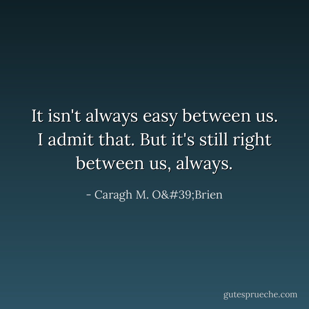 It isn't always easy between us. I admit that. But it's still right between us, always. - Caragh M. O'Brien