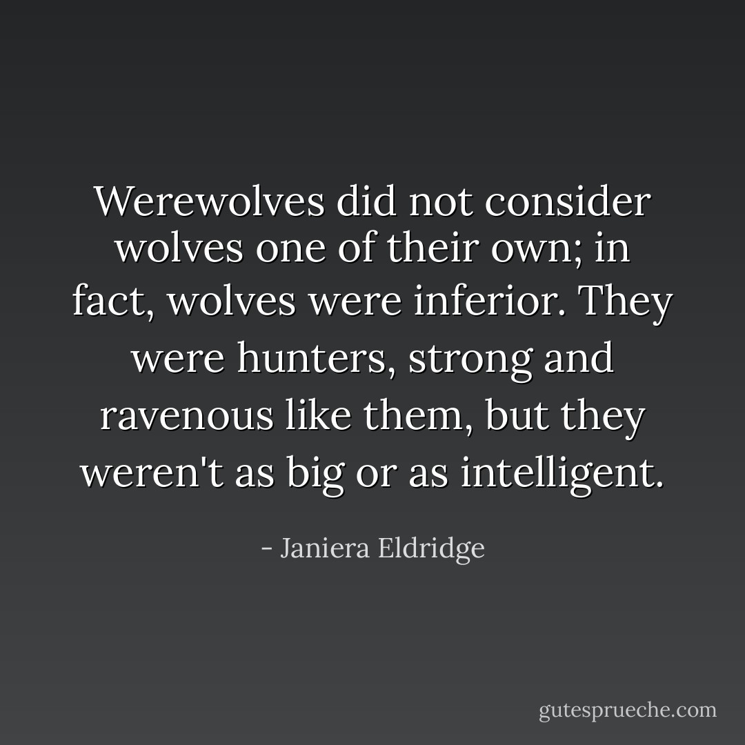 Werewolves did not consider wolves one of their own; in fact, wolves were inferior. They were hunters, strong and ravenous like them, but they weren't as big or as intelligent. - Janiera Eldridge