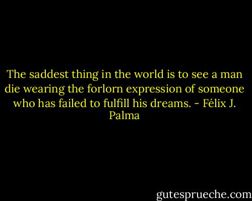 The saddest thing in the world is to see a man die wearing the forlorn expression of someone who has failed to fulfill his dreams. - Félix J. Palma