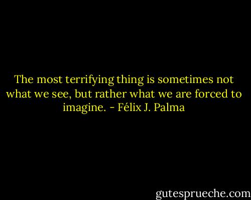The most terrifying thing is sometimes not what we see, but rather what we are forced to imagine. - Félix J. Palma
