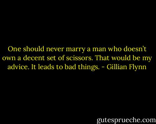 One should never marry a man who doesn’t own a decent set of scissors. That would be my advice. It leads to bad things. - Gillian Flynn
