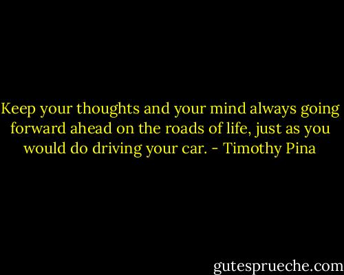 Keep your thoughts and your mind always going forward ahead on the roads of life, just as you would do driving your car. - Timothy Pina