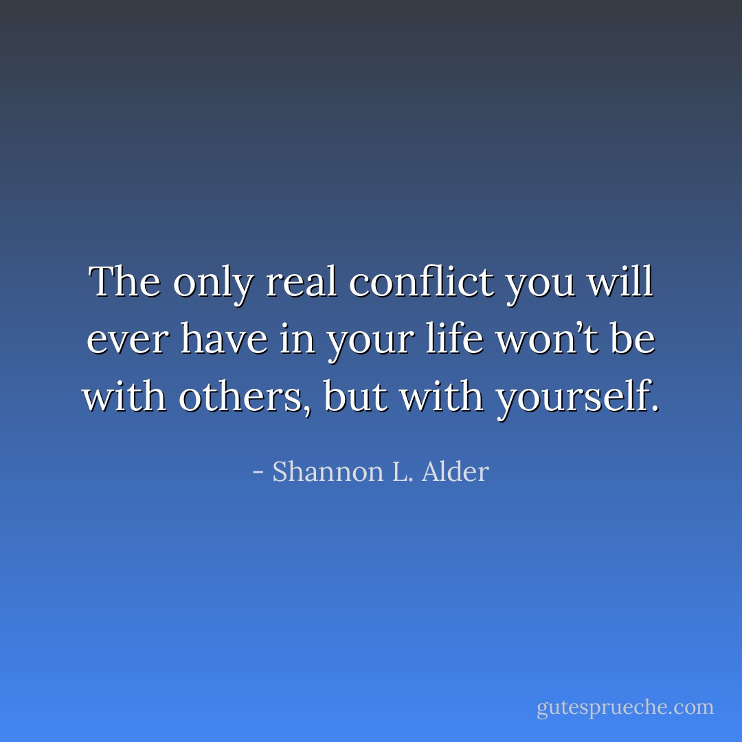 The only real conflict you will ever have in your life won’t be with others, but with yourself. - Shannon L. Alder