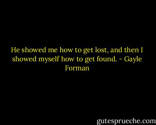 He showed me how to get lost, and then I showed myself how to get found. - Gayle Forman
