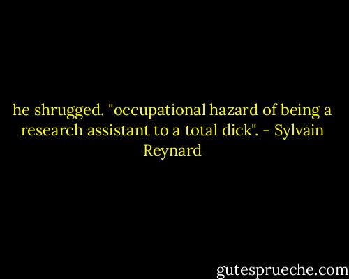 he shrugged. "occupational hazard of being a research assistant to a total dick". - Sylvain Reynard