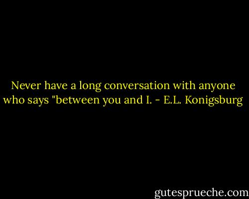 Never have a long conversation with anyone who says "between you and I. - E.L. Konigsburg