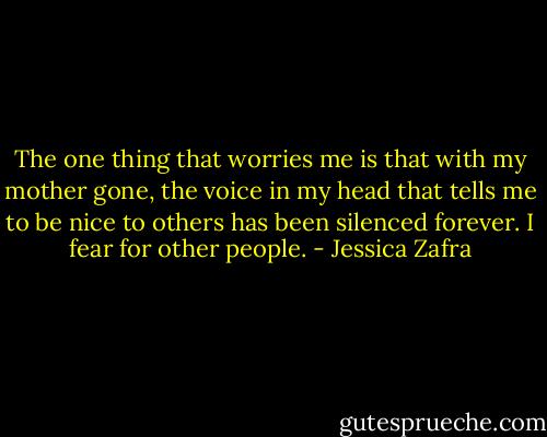 The one thing that worries me is that with my mother gone, the voice in my head that tells me to be nice to others has been silenced forever. I fear for other people. - Jessica Zafra