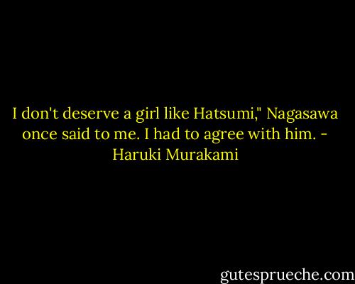 I don't deserve a girl like Hatsumi," Nagasawa once said to me. I had to agree with him. - Haruki Murakami