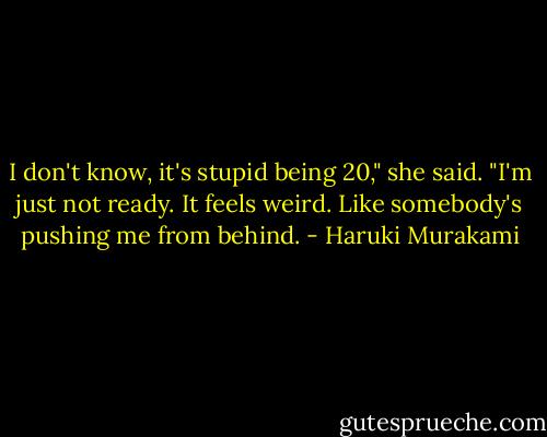 I don't know, it's stupid being 20," she said. "I'm just not ready. It feels weird. Like somebody's pushing me from behind. - Haruki Murakami