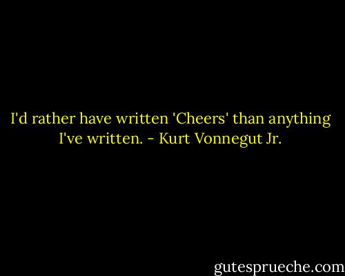 I'd rather have written 'Cheers' than anything I've written. - Kurt Vonnegut Jr.
