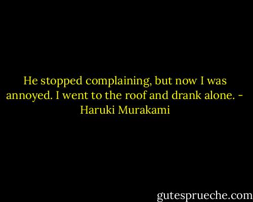 He stopped complaining, but now I was annoyed. I went to the roof and drank alone. - Haruki Murakami