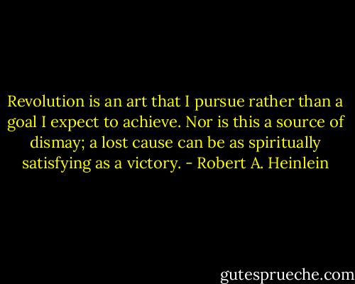 Revolution is an art that I pursue rather than a goal I expect to achieve. Nor is this a source of dismay; a lost cause can be as spiritually satisfying as a victory. - Robert A. Heinlein