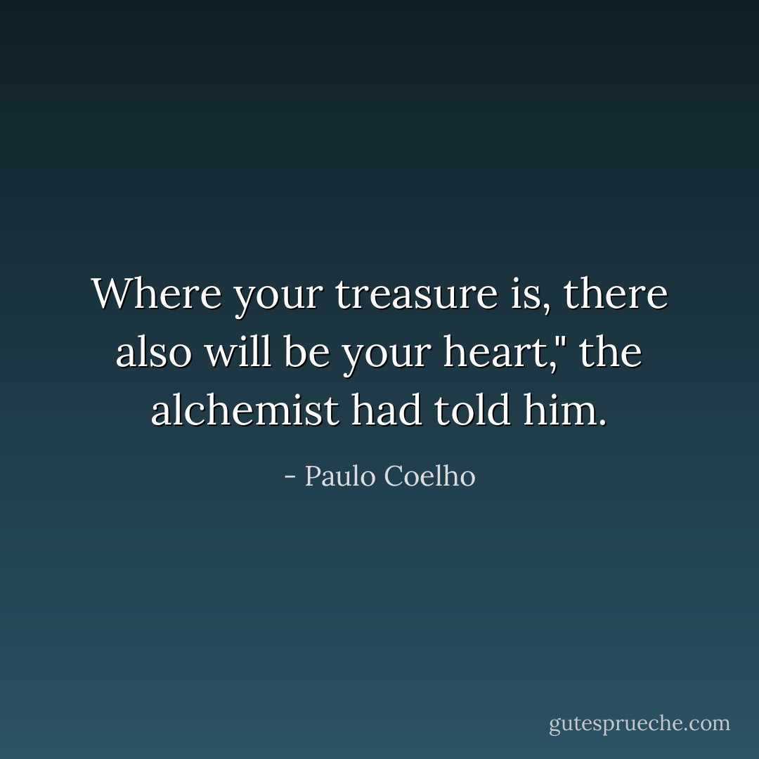 Where your treasure is, there also will be your heart," the alchemist had told him. - Paulo Coelho