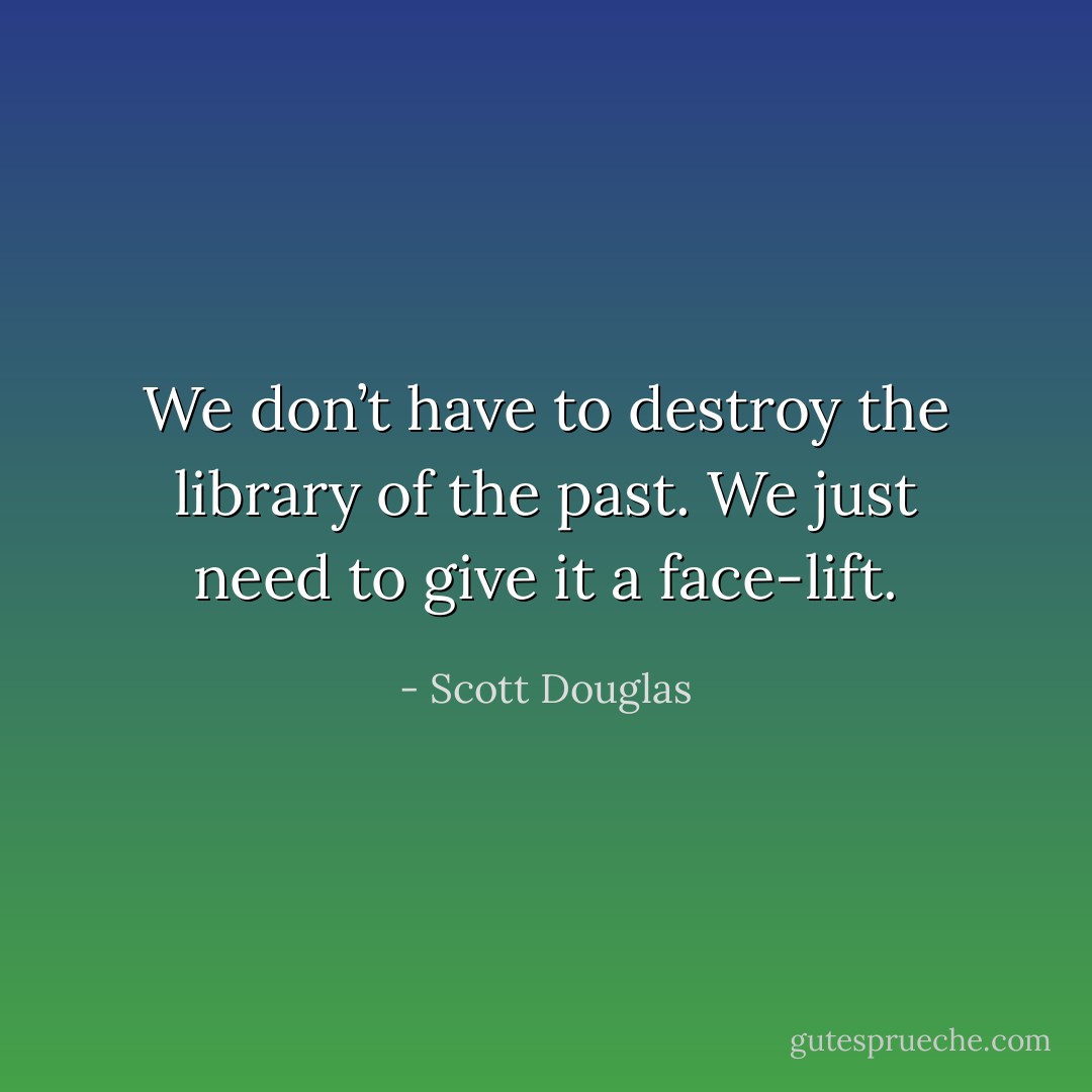 We don’t have to destroy the library of the past. We just need to give it a face-lift. - Scott Douglas