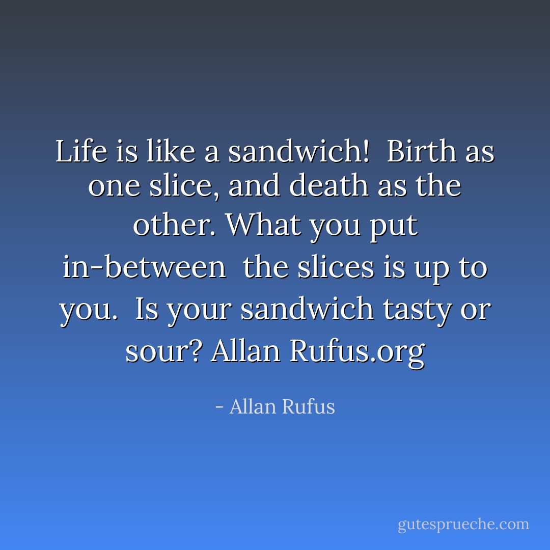 Life is like a sandwich!<br /><br />Birth as one slice,<br />and death as the other.<br />What you put in-between <br />the slices is up to you.<br /><br />Is your sandwich tasty or sour?<br />Allan Rufus.org - Allan Rufus