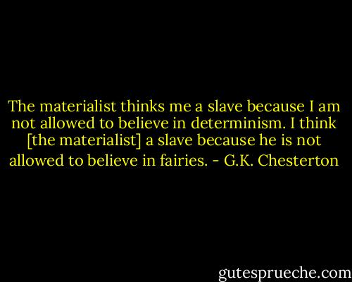 The materialist thinks me a slave because I am not allowed to believe in determinism. I think [the materialist] a slave because he is not allowed to believe in fairies. - G.K. Chesterton