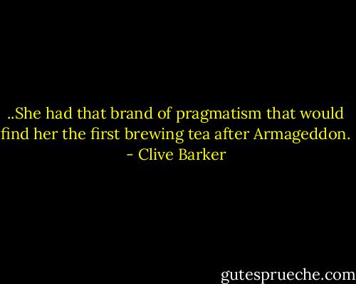 ..She had that brand of pragmatism that would find her the first brewing tea after Armageddon. - Clive Barker