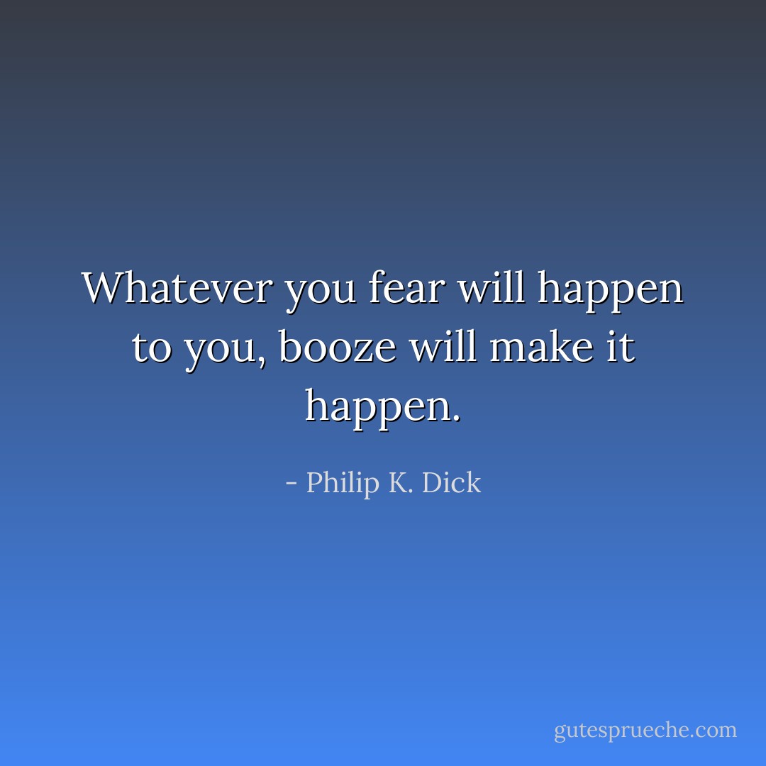 Whatever you fear will happen to you, booze will make it happen. - Philip K. Dick