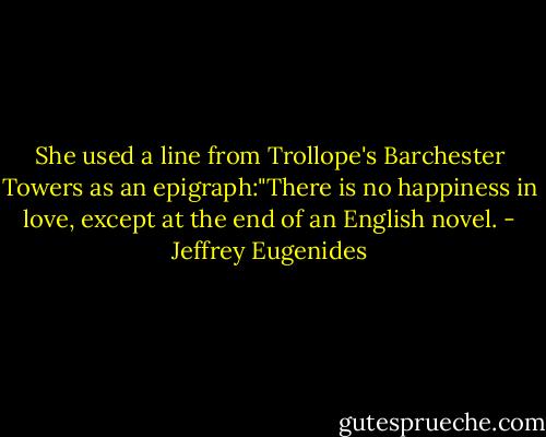 She used a line from Trollope's Barchester Towers as an epigraph:"There is no happiness in love, except at the end of an English novel. - Jeffrey Eugenides