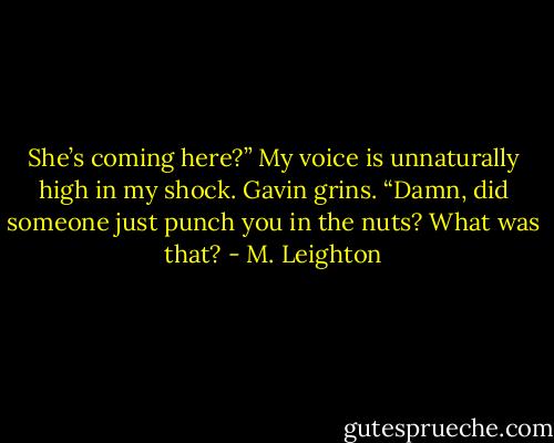 She’s coming here?” My voice is unnaturally high in my shock. Gavin grins. “Damn, did someone just punch you in the nuts? What was that? - M. Leighton