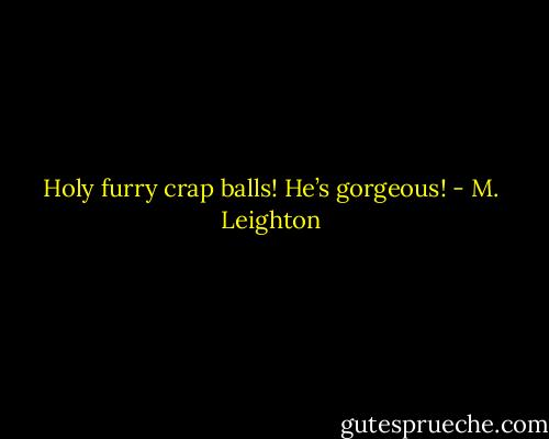 Holy furry crap balls! He’s gorgeous! - M. Leighton