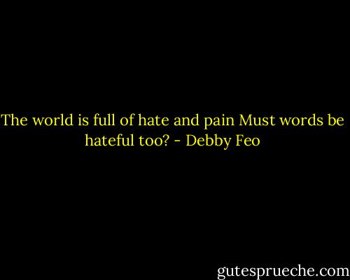 The world is full of hate and pain<br />Must words be hateful too? - Debby Feo
