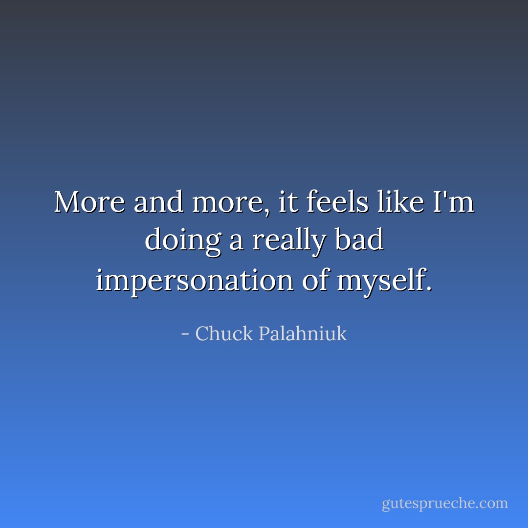 More and more, it feels like I'm doing a really bad impersonation of myself. - Chuck Palahniuk