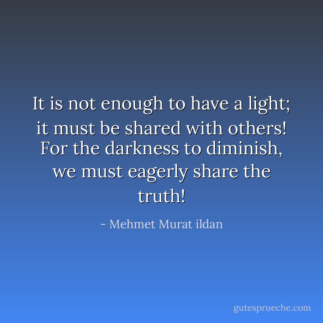 It is not enough to have a light; it must be shared with others! For the darkness to diminish, we must eagerly share the truth! - Mehmet Murat ildan