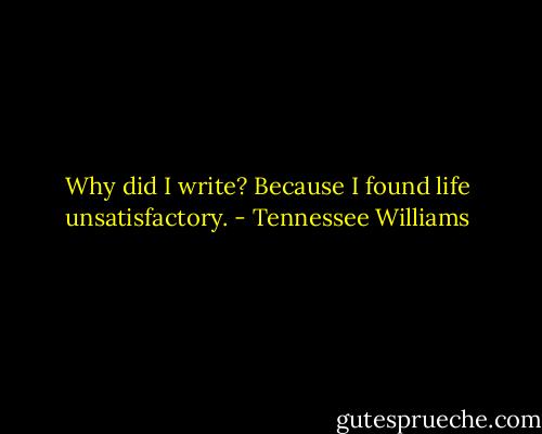 Why did I write? Because I found life unsatisfactory. - Tennessee Williams