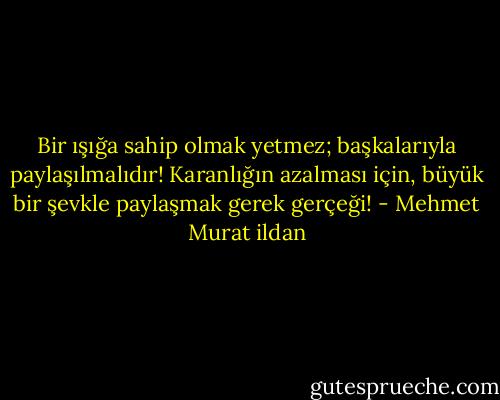 Bir ışığa sahip olmak yetmez; başkalarıyla paylaşılmalıdır! Karanlığın azalması için, büyük bir şevkle paylaşmak gerek gerçeği! - Mehmet Murat ildan