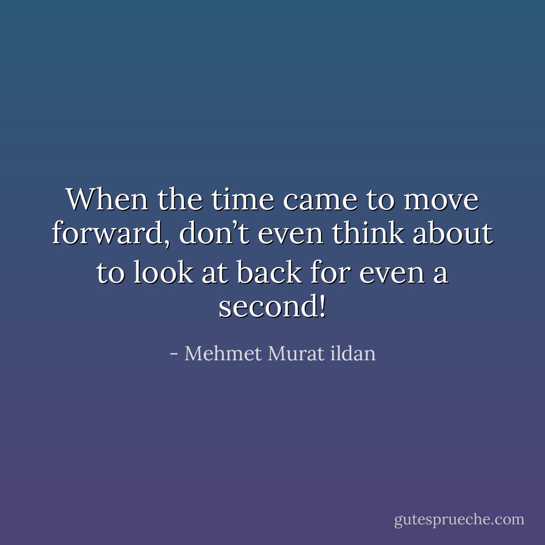 When the time came to move forward, don’t even think about to look at back for even a second! - Mehmet Murat ildan