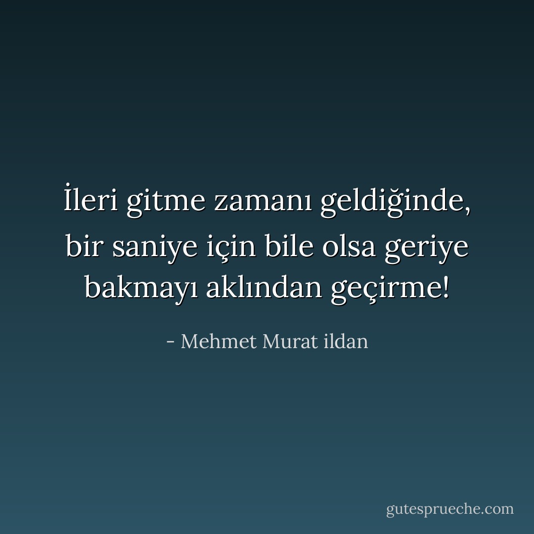 İleri gitme zamanı geldiğinde, bir saniye için bile olsa geriye bakmayı aklından geçirme! - Mehmet Murat ildan