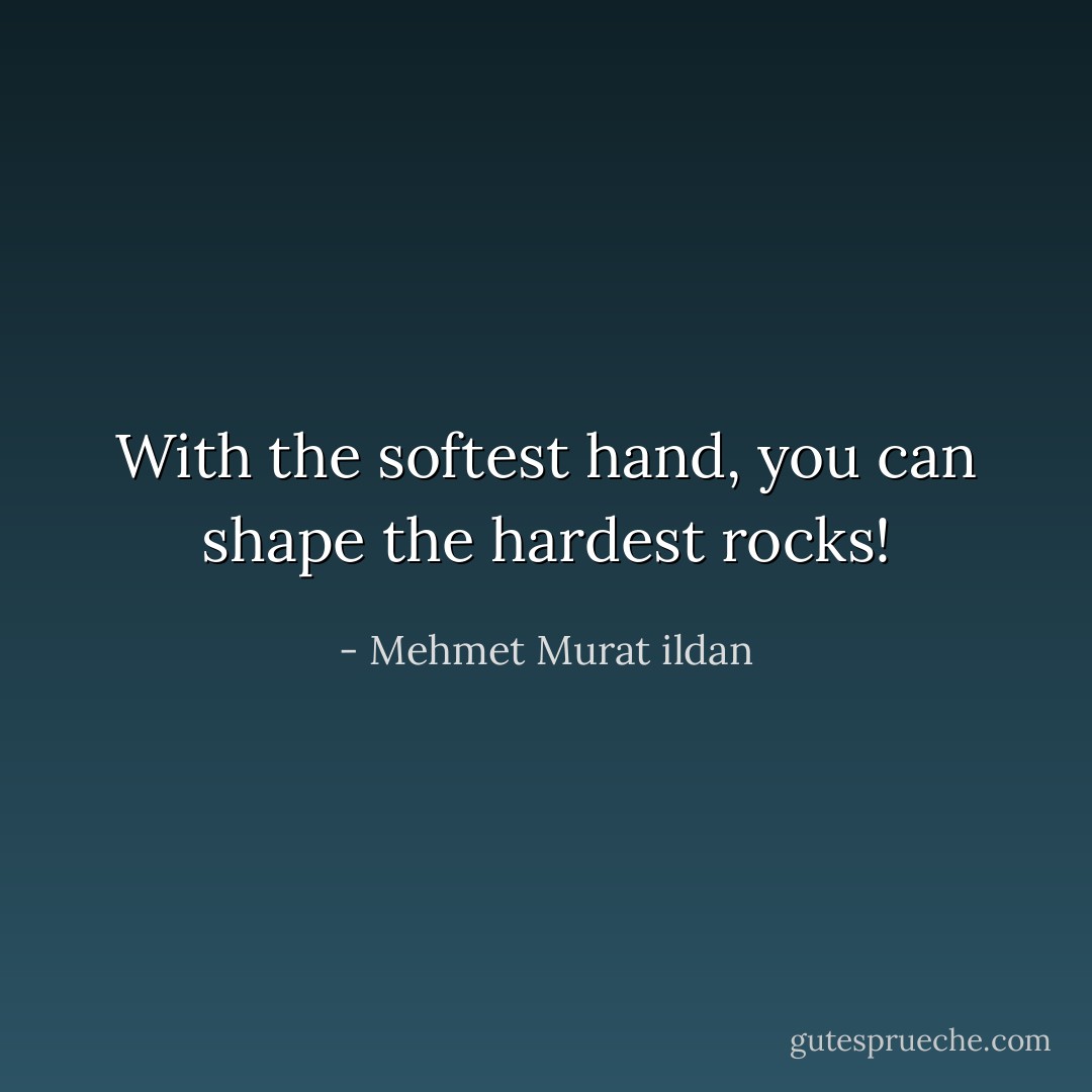 With the softest hand, you can shape the hardest rocks! - Mehmet Murat ildan