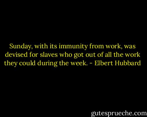 Sunday, with its immunity from work, was devised for slaves who got out of all the work they could during the week. - Elbert Hubbard