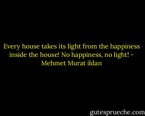 Every house takes its light from the happiness inside the house! No happiness, no light! - Mehmet Murat ildan