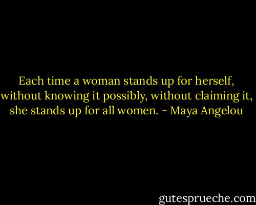 Each time a woman stands up for herself, without knowing it possibly, without claiming it, she stands up for all women. - Maya Angelou
