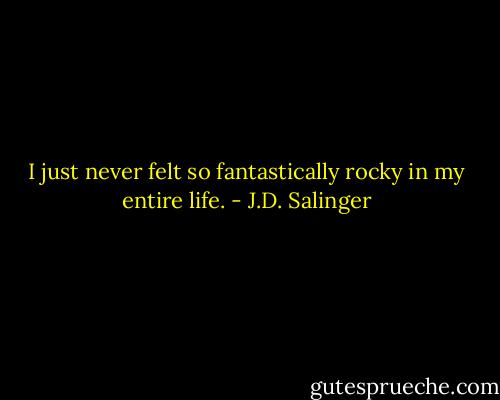 I just never felt so fantastically rocky in my entire life. - J.D. Salinger