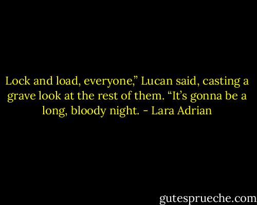 Lock and load, everyone,” Lucan said, casting a grave look at the rest of them. “It’s gonna be a long, bloody night. - Lara Adrian