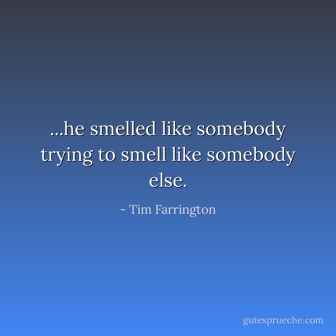 ...he smelled like somebody trying to smell like somebody else. - Tim Farrington