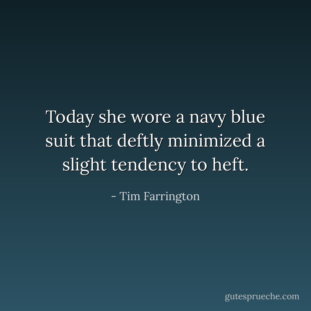Today she wore a navy blue suit that deftly minimized a slight tendency to heft. - Tim Farrington