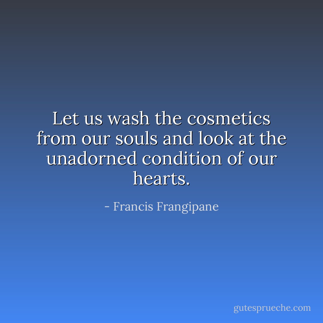 Let us wash the cosmetics from our souls and look at the unadorned condition of our hearts. - Francis Frangipane