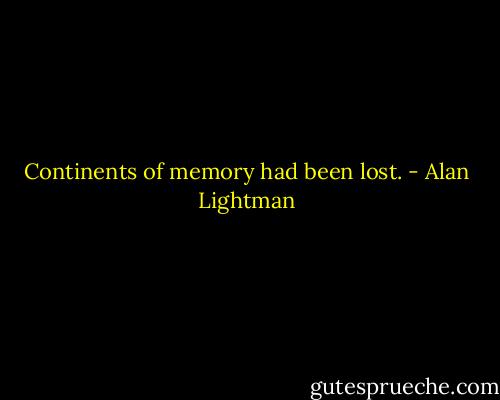 Continents of memory had been lost. - Alan Lightman