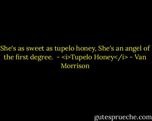 She's as sweet as tupelo honey,<br />She's an angel of the first degree.<br /><br />- <i>Tupelo Honey</i> - Van Morrison