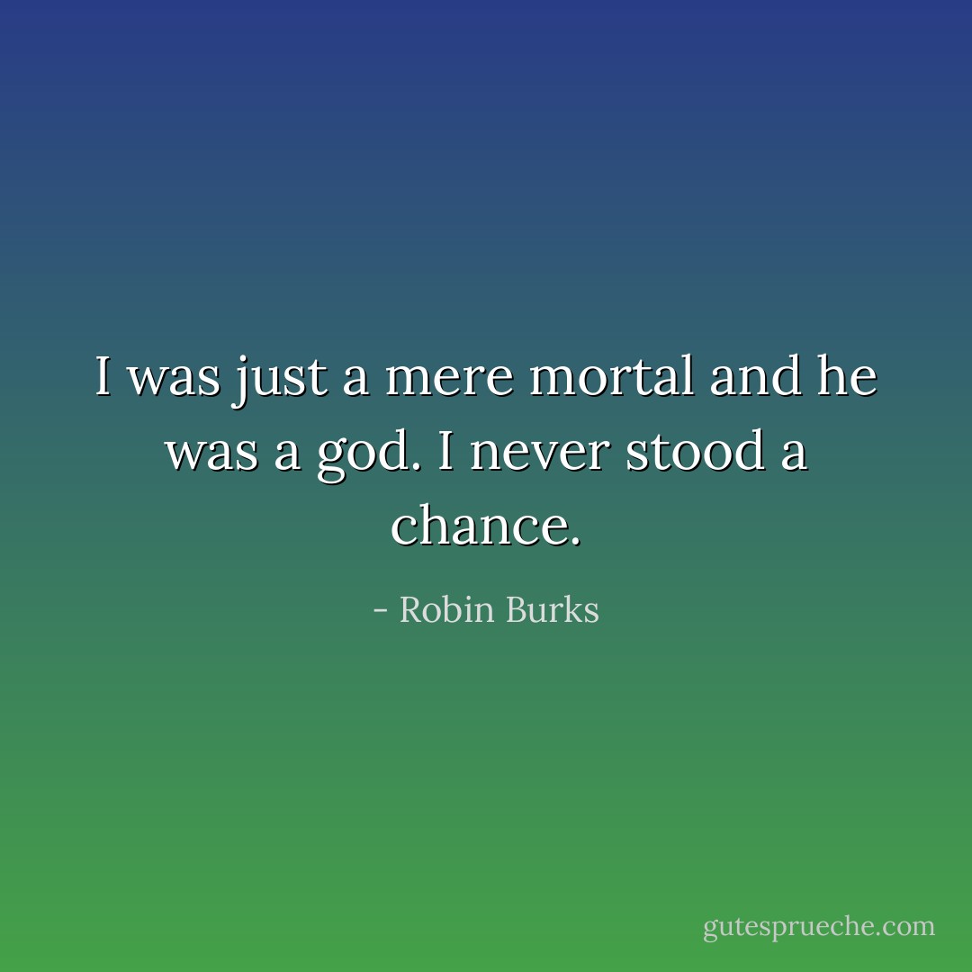 I was just a mere mortal and he was a god. I never stood a chance. - Robin Burks