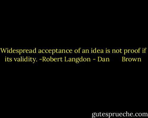 Widespread acceptance of an idea is not proof if its validity. -Robert Langdon - Dan       Brown