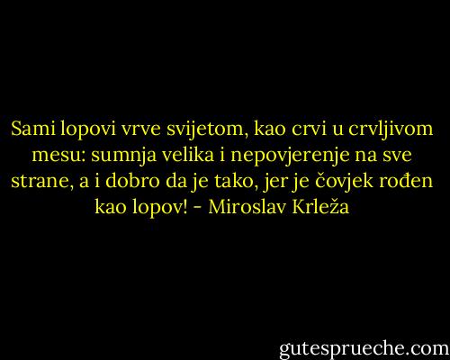 Sami lopovi vrve svijetom, kao crvi u crvljivom mesu: sumnja velika i nepovjerenje na sve strane, a i dobro da je tako, jer je čovjek rođen kao lopov! - Miroslav Krleža