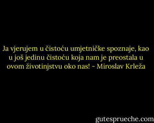 Ja vjerujem u čistoću umjetničke spoznaje, kao u još jedinu čistoću koja nam je preostala u ovom životinjstvu oko nas! - Miroslav Krleža