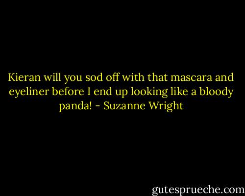 Kieran will you sod off with that mascara and eyeliner before I end up looking like a bloody panda! - Suzanne Wright